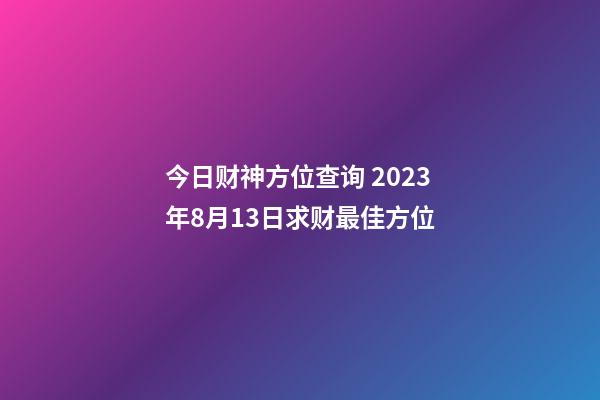 今日财神方位查询 2023年8月13日求财最佳方位